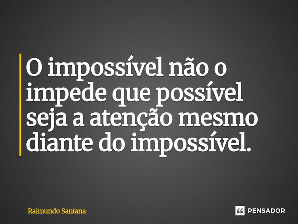 ⁠O impossível não o impede que possível seja a atenção mesmo diante do impossível.... Frase de Raimundo Santana.
