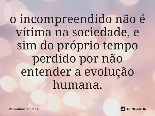 ⁠o incompreendido não é vítima na sociedade, e sim do próprio tempo perdido por não entender a evolução humana.... Frase de Raimundo Santana.