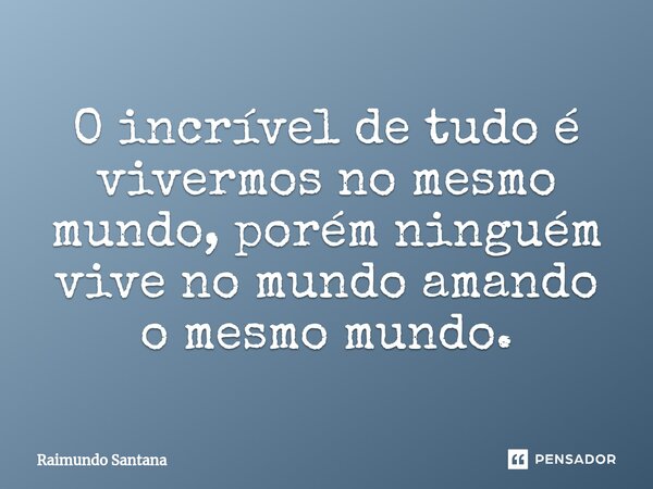 ⁠O incrível de tudo é vivermos no mesmo mundo, porém ninguém vive no mundo amando o mesmo mundo.... Frase de Raimundo Santana.