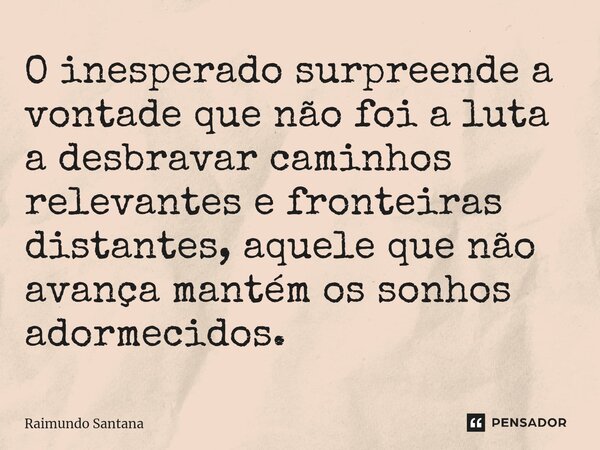 ⁠O inesperado surpreende a vontade que não foi a luta a desbravar caminhos relevantes e fronteiras distantes, aquele que não avança mantém os sonhos adormecidos... Frase de Raimundo Santana.