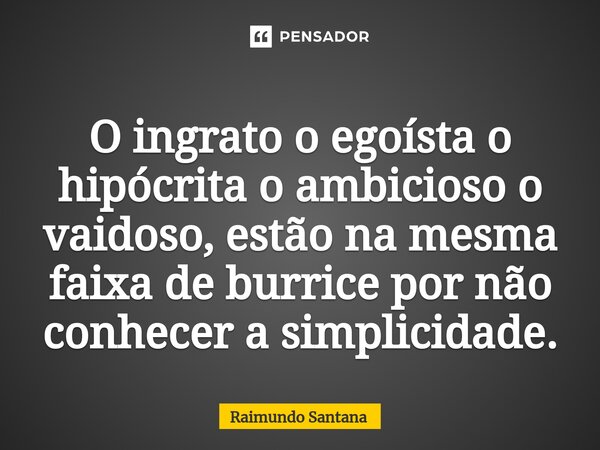 ⁠O ingrato o egoísta o hipócrita o ambicioso o vaidoso, estão na mesma faixa de burrice por não conhecer a simplicidade.... Frase de Raimundo Santana.