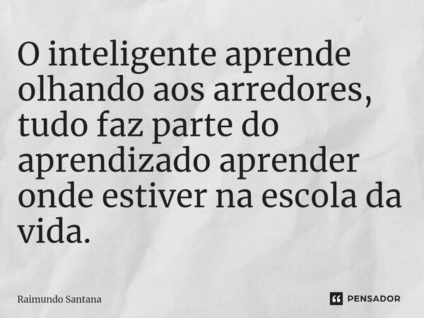 ⁠O inteligente aprende olhando aos arredores, tudo faz parte do aprendizado aprender onde estiver na escola da vida.... Frase de Raimundo Santana.