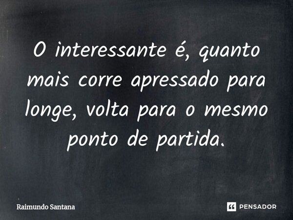 ⁠O interessante é, quanto mais corre apressado para longe, volta para o mesmo ponto de partida.... Frase de Raimundo Santana.