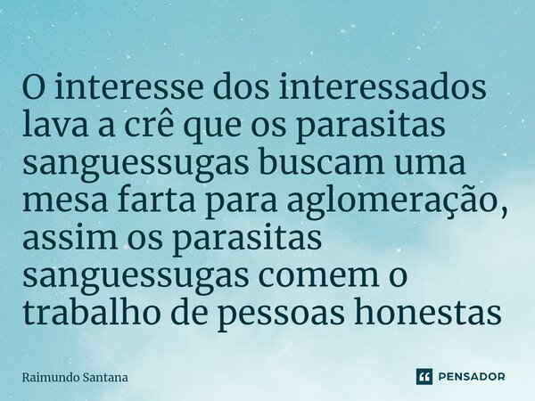 ⁠O interesse dos interessados lava a crê que os parasitas sanguessugas buscam uma mesa farta para aglomeração, assim os parasitas sanguessugas comem o trabalho ... Frase de Raimundo Santana.
