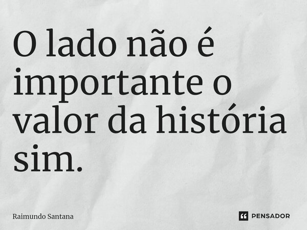 ⁠O lado não é importante o valor da história sim.... Frase de Raimundo Santana.