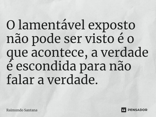 ⁠O lamentável exposto não pode ser visto é o que acontece, a verdade é escondida para não falar a verdade.... Frase de Raimundo Santana.