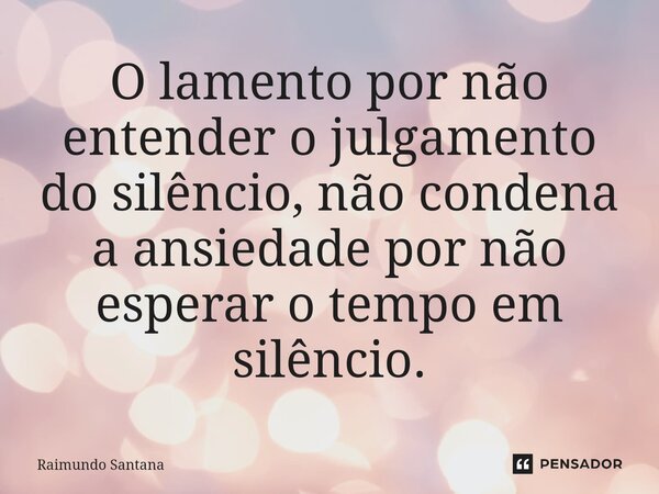 ⁠O lamento por não entender o julgamento do silêncio, não condena a ansiedade por não esperar o tempo em silêncio.... Frase de Raimundo Santana.