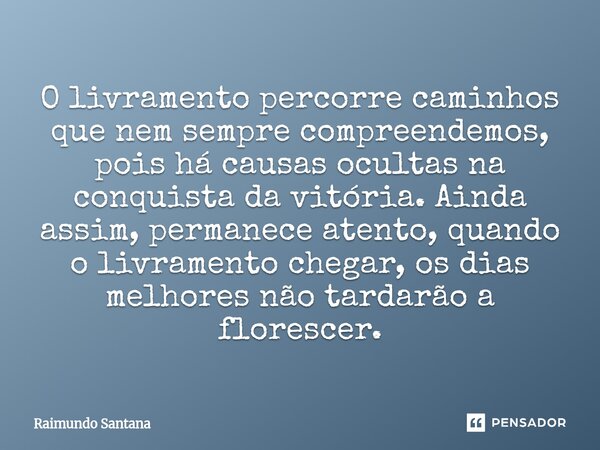 O livramento percorre caminhos que nem sempre compreendemos, pois há causas ocultas na conquista da vitória. Ainda assim, permanece atento, quando o livramento... Frase de Raimundo Santana.