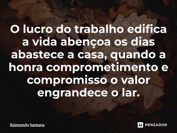 ⁠O lucro do trabalho edifica a vida abençoa os dias abastece a casa, quando a honra comprometimento e compromisso o valor engrandece o lar.... Frase de Raimundo Santana.
