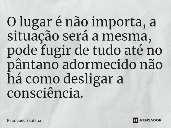⁠O lugar é não importa, a situação será a mesma, pode fugir de tudo até no pântano adormecido não há como desligar a consciência.... Frase de Raimundo Santana.