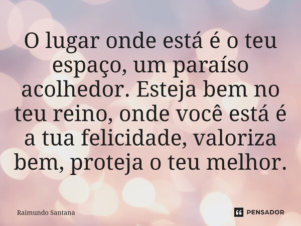 ⁠O lugar onde está é o teu espaço, um paraíso acolhedor. Esteja bem no teu reino, onde você está é a tua felicidade, valoriza bem, proteja o teu melhor.... Frase de Raimundo Santana.
