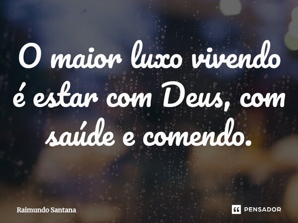 ⁠O maior luxo vivendo é estar com Deus, com saúde e comendo.... Frase de Raimundo Santana.