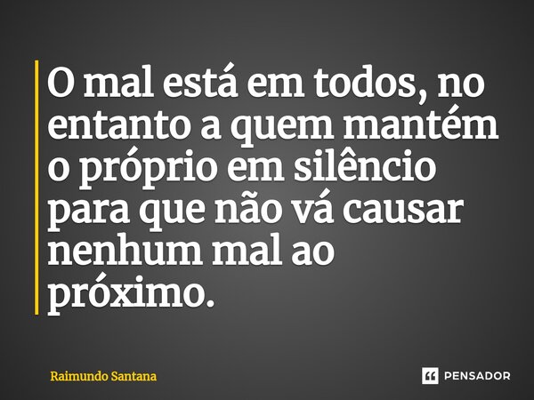 ⁠O mal está em todos, no entanto a quem mantém o próprio em silêncio para que não vá causar nenhum mal ao próximo.... Frase de Raimundo Santana.