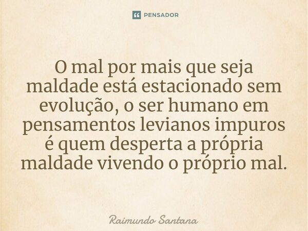 ⁠O mal por mais que seja maldade está estacionado sem evolução, o ser humano em pensamentos levianos impuros é quem desperta a própria maldade vivendo o próprio... Frase de Raimundo Santana.