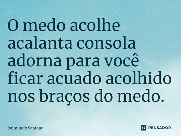 ⁠O medo acolhe acalanta consola adorna para você ficar acuado acolhido nos braços do medo.... Frase de Raimundo Santana.