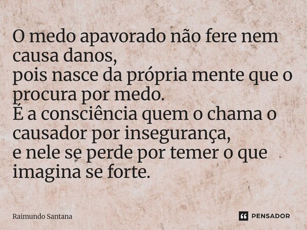 O medo apavorado não fere nem causa danos, pois nasce da própria mente que o procura por medo. É a consciência quem o chama o causador por insegurança, e nele ... Frase de Raimundo Santana.