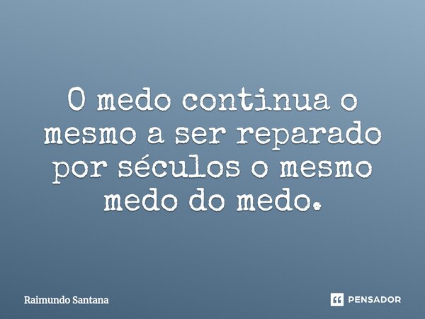 ⁠O medo continua o mesmo a ser reparado por séculos o mesmo medo do medo.... Frase de Raimundo Santana.