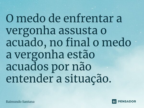 ⁠O medo de enfrentar a vergonha assusta o acuado, no final o medo a vergonha estão acuados por não entender a situação.... Frase de Raimundo Santana.