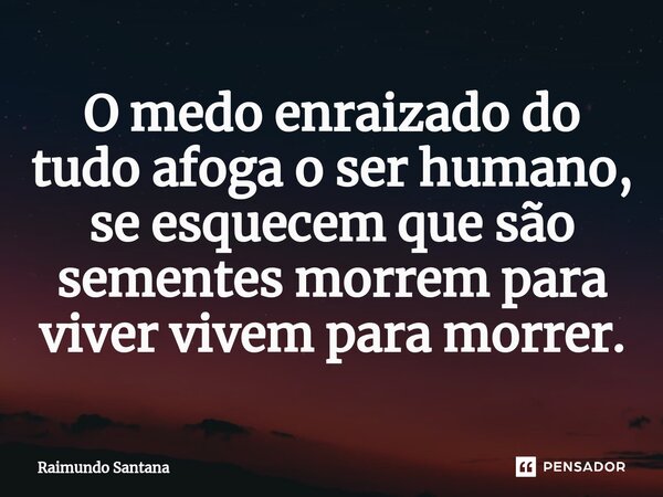 ⁠O medo enraizado do tudo afoga o ser humano, se esquecem que são sementes morrem para viver vivem para morrer.... Frase de Raimundo Santana.