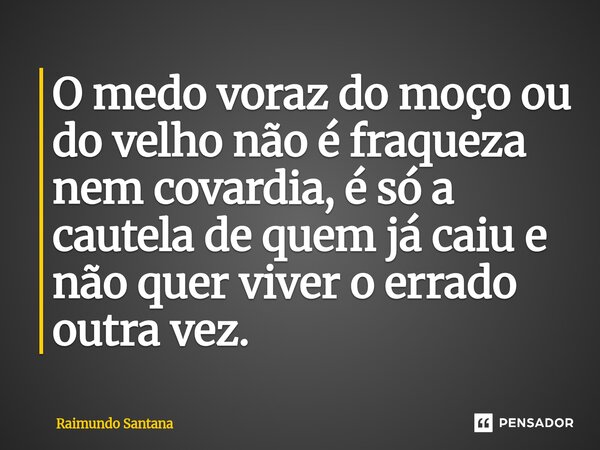 ⁠O medo voraz do moço ou do velho não é fraqueza nem covardia, é só a cautela de quem já caiu e não quer viver o errado outra vez.... Frase de Raimundo Santana.