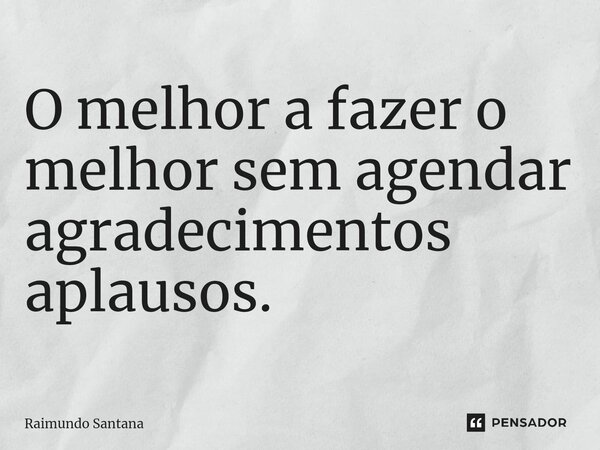 ⁠O melhor a fazer o melhor sem agendar agradecimentos aplausos.... Frase de Raimundo Santana.