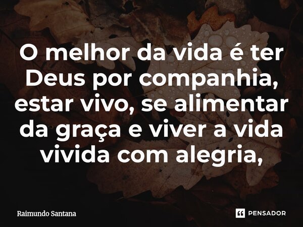 ⁠O melhor da vida é ter Deus por companhia, estar vivo, se alimentar da graça e viver a vida vivida com alegria,... Frase de Raimundo Santana.