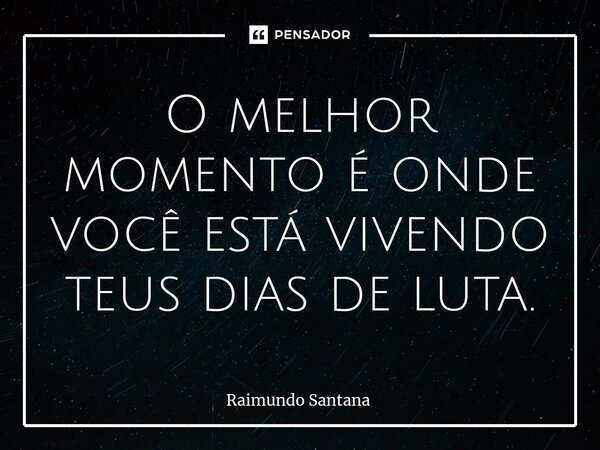 ⁠O melhor momento é onde você está vivendo teus dias de luta.... Frase de Raimundo Santana.