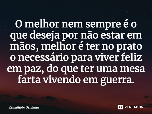 ⁠O melhor nem sempre é o que deseja por não estar em mãos, melhor é ter no prato o necessário para viver feliz em paz, do que ter uma mesa farta vivendo em guer... Frase de Raimundo Santana.