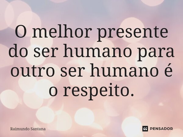 ⁠O melhor presente do ser humano para outro ser humano é o respeito.... Frase de Raimundo Santana.
