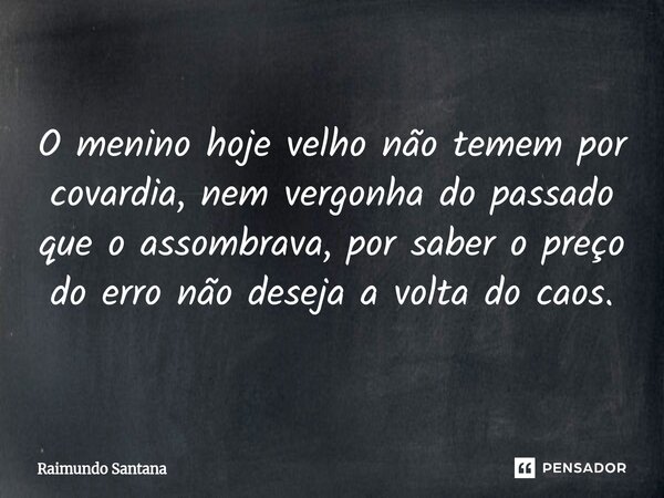 ⁠O menino hoje velho não temem por covardia, nem vergonha do passado que o assombrava, por saber o preço do erro não deseja a volta do caos.... Frase de Raimundo Santana.