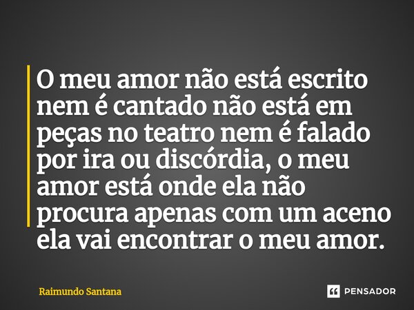 ⁠O meu amor não está escrito nem é cantado não está em peças no teatro nem é falado por ira ou discórdia, o meu amor está onde ela não procura apenas com um ace... Frase de Raimundo Santana.
