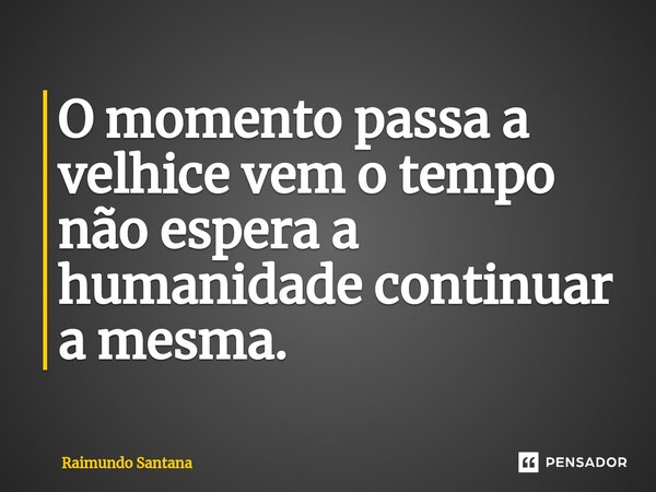 ⁠O momento passa a velhice vem o tempo não espera a humanidade continuar a mesma.... Frase de Raimundo Santana.