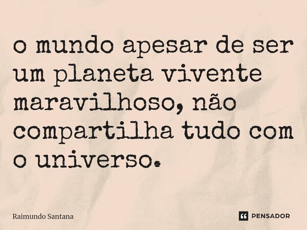 ⁠o mundo apesar de ser um planeta vivente maravilhoso, não compartilha tudo com o universo.... Frase de Raimundo Santana.