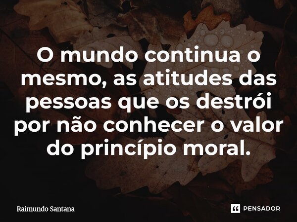 ⁠O mundo continua o mesmo, as atitudes das pessoas que os destrói por não conhecer o valor do princípio moral.... Frase de Raimundo Santana.