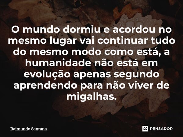 ⁠O mundo dormiu e acordou no mesmo lugar vai continuar tudo do mesmo modo como está, a humanidade não está em evolução apenas segundo aprendendo para não viver ... Frase de Raimundo Santana.