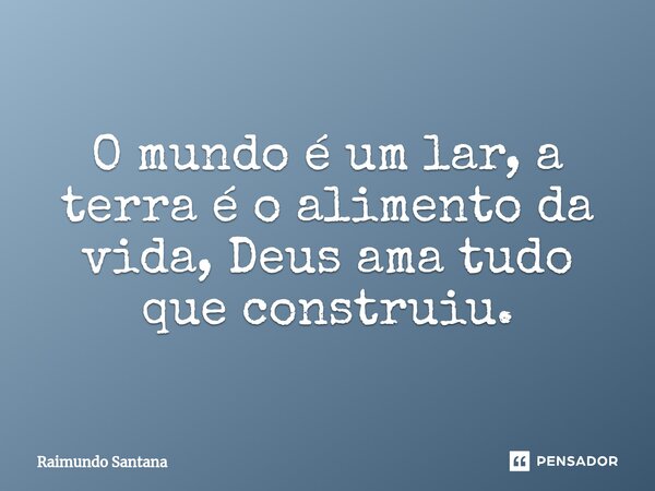 ⁠O mundo é um lar, a terra é o alimento da vida, Deus ama tudo que construiu.... Frase de Raimundo Santana.