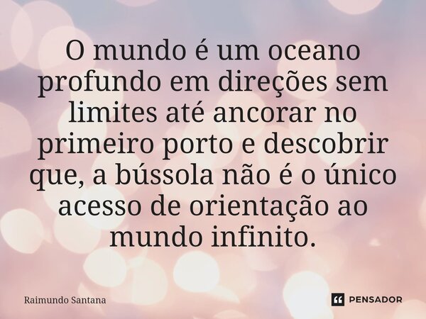 ⁠O mundo é um oceano profundo em direções sem limites até ancorar no primeiro porto e descobrir que, a bússola não é o único acesso de orientação ao mundo infin... Frase de Raimundo Santana.