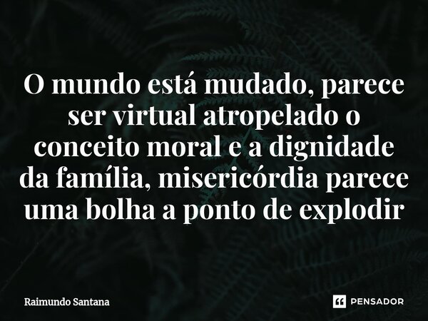 ⁠O mundo está mudado, parece ser virtual atropelado o conceito moral e a dignidade da família, misericórdia parece uma bolha a ponto de explodir... Frase de Raimundo Santana.