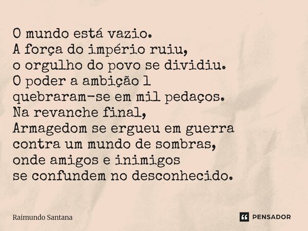 O mundo está vazio. A força do império ruiu, o orgulho do povo se dividiu. O poder a ambição l quebraram-se em mil pedaços. Na revanche final, Armagedom se erg... Frase de Raimundo Santana.