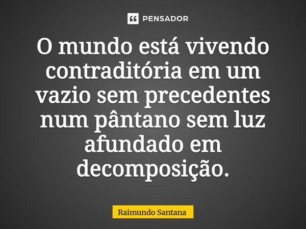 ⁠O mundo está vivendo contraditória em um vazio sem precedentes num pântano sem luz afundado em decomposição.... Frase de Raimundo Santana.