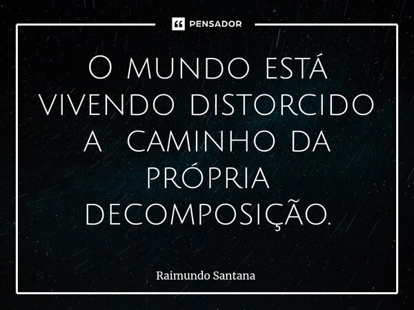⁠O mundo está vivendo distorcido a caminho da própria decomposição.... Frase de Raimundo Santana.