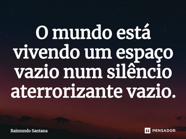 ⁠O mundo está vivendo um espaço vazio num silêncio aterrorizante vazio.... Frase de Raimundo Santana.