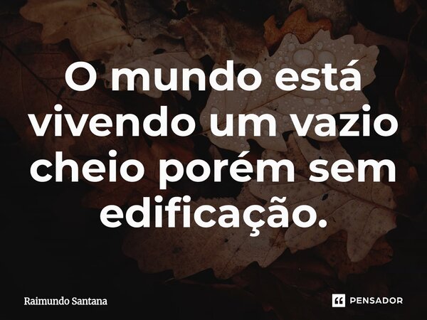 ⁠O mundo está vivendo um vazio cheio porém sem edificação.... Frase de Raimundo Santana.