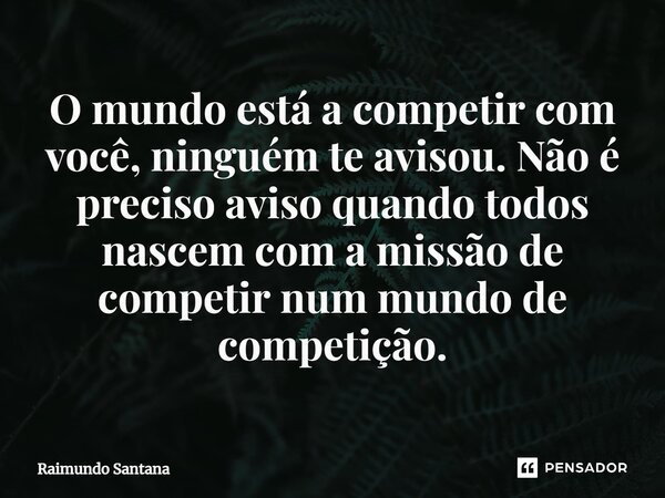 ⁠O mundo está a competir com você, ninguém te avisou. Não é preciso aviso quando todos nascem com a missão de competir num mundo de competição.... Frase de Raimundo Santana.