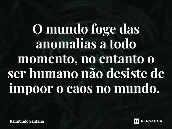 O mundo foge das anomalias a todo momento, no entanto o ser humano não desiste de impoor o caos no mundo. ⁠... Frase de Raimundo Santana.