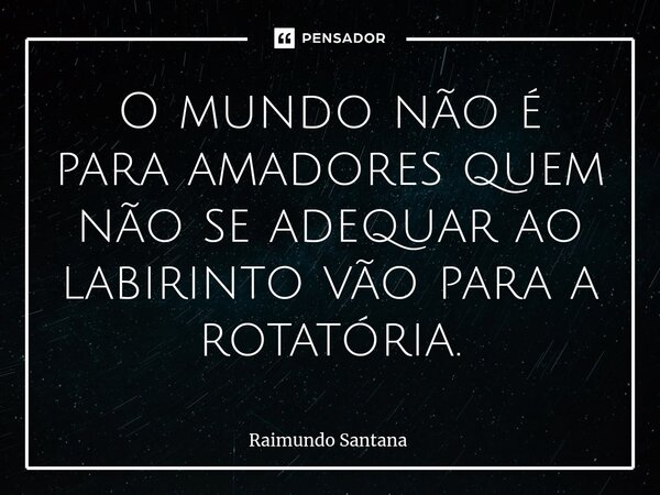 ⁠O mundo não é para amadores quem não se adequar ao labirinto vão para a rotatória.... Frase de Raimundo Santana.