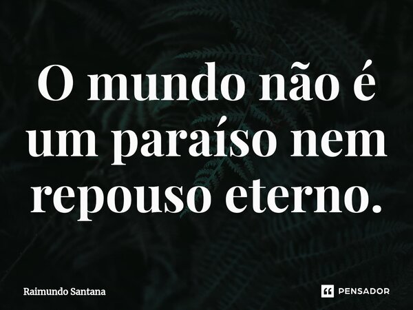 ⁠O mundo não é um paraíso nem repouso eterno.... Frase de Raimundo Santana.