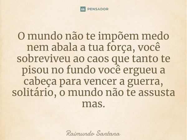 ⁠O mundo não te impõem medo nem abala a tua força, você sobreviveu ao caos que tanto te pisou no fundo você ergueu a cabeça para vencer a guerra, solitário, o m... Frase de Raimundo Santana.