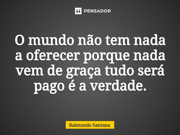 ⁠O mundo não tem nada a oferecer porque nada vem de graça tudo será pago é a verdade.... Frase de Raimundo Santana.