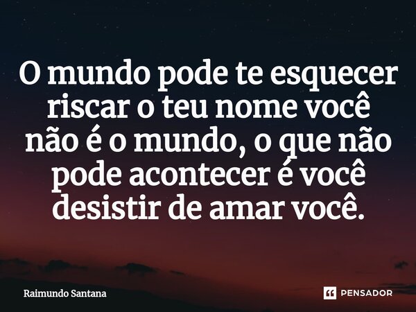 ⁠O mundo pode te esquecer riscar o teu nome você não é o mundo, o que não pode acontecer é você desistir de amar você.... Frase de Raimundo Santana.